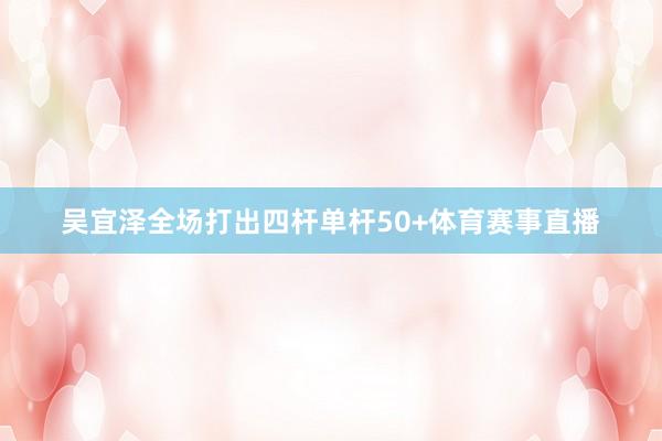 吴宜泽全场打出四杆单杆50+体育赛事直播