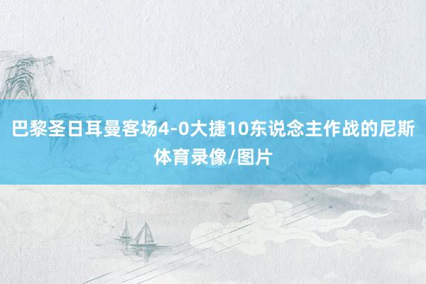 巴黎圣日耳曼客场4-0大捷10东说念主作战的尼斯体育录像/图片