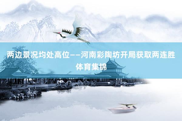 两边景况均处高位——河南彩陶坊开局获取两连胜体育集锦