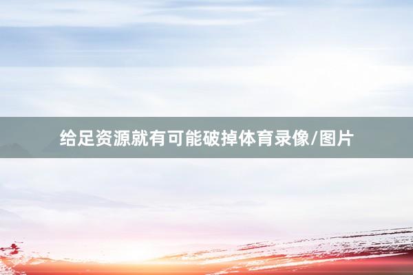 给足资源就有可能破掉体育录像/图片