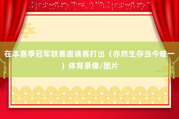 在本赛季冠军联赛邀请赛打出（亦然生存当今唯一）体育录像/图片