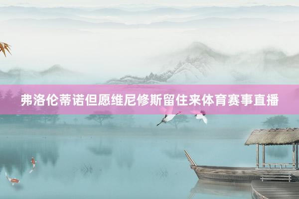 弗洛伦蒂诺但愿维尼修斯留住来体育赛事直播