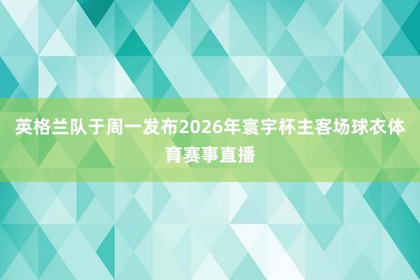 英格兰队于周一发布2026年寰宇杯主客场球衣体育赛事直播