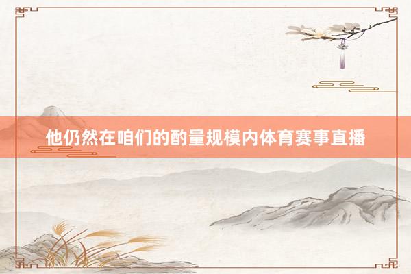 他仍然在咱们的酌量规模内体育赛事直播