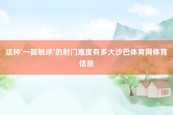 这种‘一脚触球’的射门难度有多大沙巴体育网体育信息