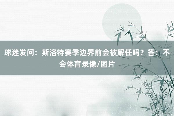 球迷发问：斯洛特赛季边界前会被解任吗？答：不会体育录像/图片