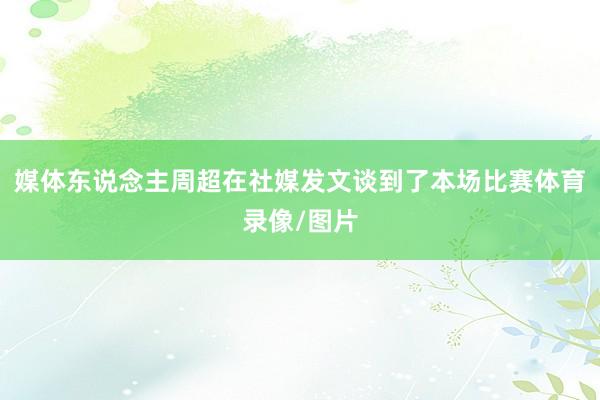 媒体东说念主周超在社媒发文谈到了本场比赛体育录像/图片