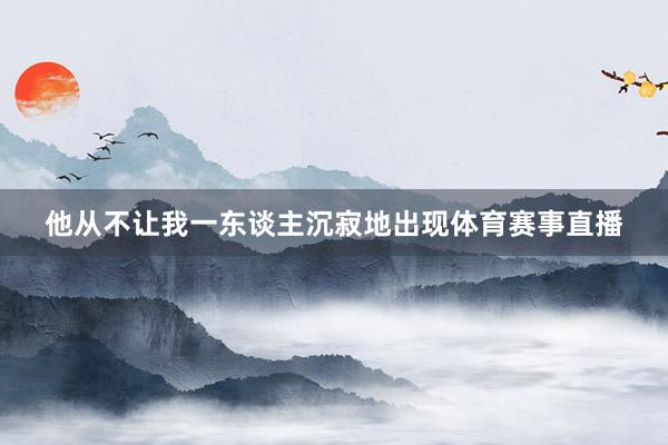 他从不让我一东谈主沉寂地出现体育赛事直播