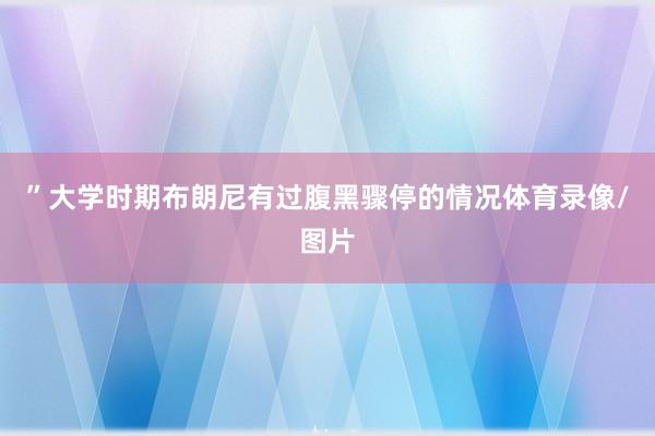 ”大学时期布朗尼有过腹黑骤停的情况体育录像/图片