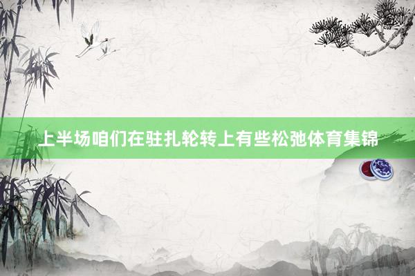 上半场咱们在驻扎轮转上有些松弛体育集锦