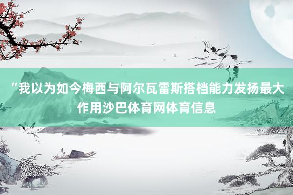 “我以为如今梅西与阿尔瓦雷斯搭档能力发扬最大作用沙巴体育网体育信息