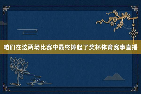 咱们在这两场比赛中最终捧起了奖杯体育赛事直播