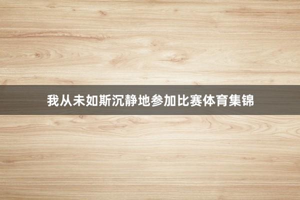 我从未如斯沉静地参加比赛体育集锦