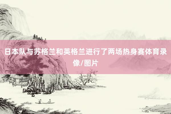 日本队与苏格兰和英格兰进行了两场热身赛体育录像/图片