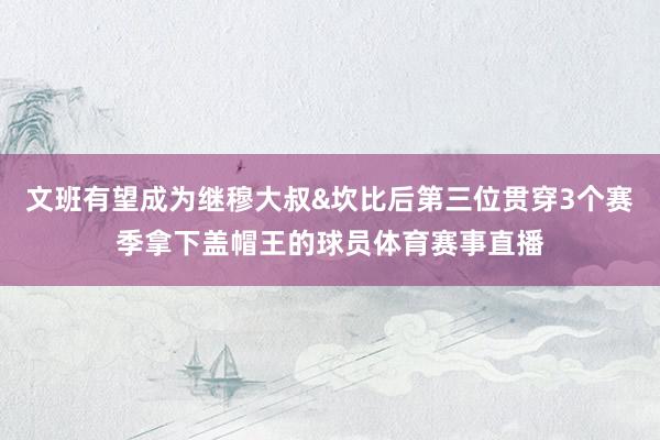 文班有望成为继穆大叔&坎比后第三位贯穿3个赛季拿下盖帽王的球员体育赛事直播