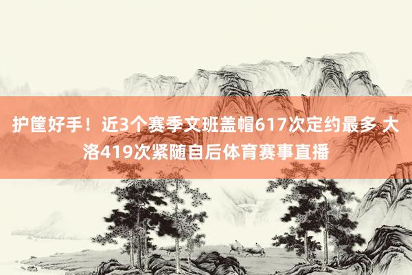 护筐好手！近3个赛季文班盖帽617次定约最多 大洛419次紧随自后体育赛事直播