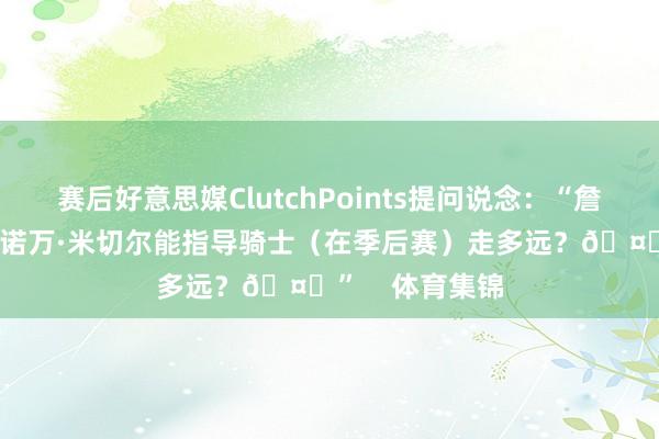 赛后好意思媒ClutchPoints提问说念：“詹姆斯·哈登与多诺万·米切尔能指导骑士（在季后赛）走多远？🤔”    体育集锦