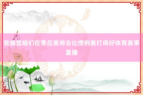 我嗅觉咱们在季后赛将会比惯例赛打得好体育赛事直播