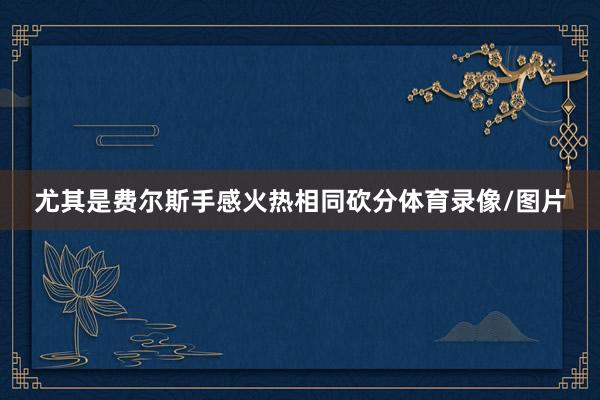 尤其是费尔斯手感火热相同砍分体育录像/图片