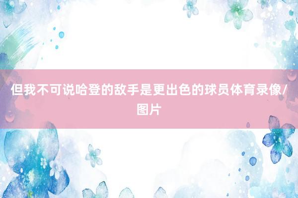 但我不可说哈登的敌手是更出色的球员体育录像/图片