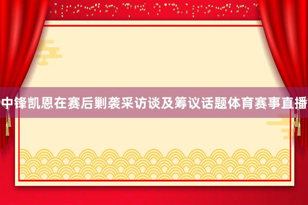 中锋凯恩在赛后剿袭采访谈及筹议话题体育赛事直播