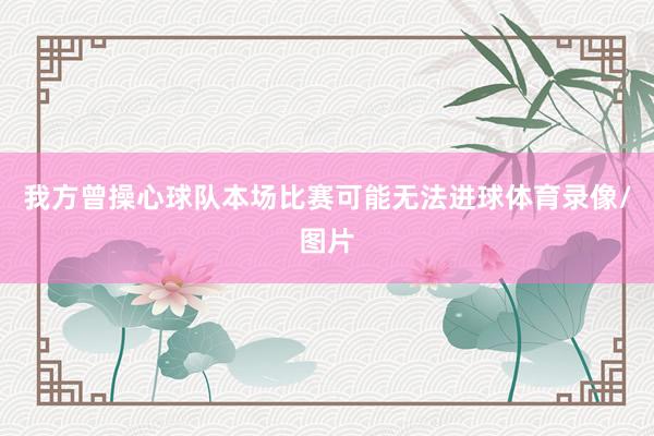 我方曾操心球队本场比赛可能无法进球体育录像/图片