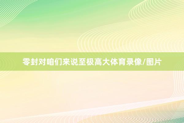 零封对咱们来说至极高大体育录像/图片