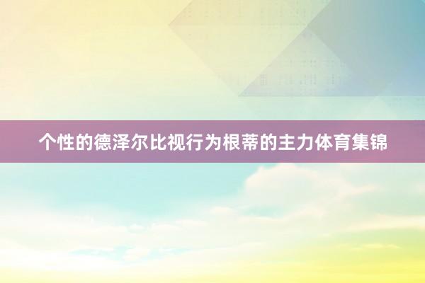 个性的德泽尔比视行为根蒂的主力体育集锦
