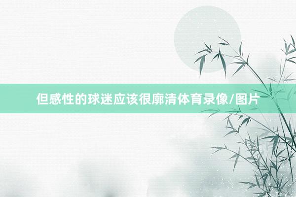 但感性的球迷应该很廓清体育录像/图片