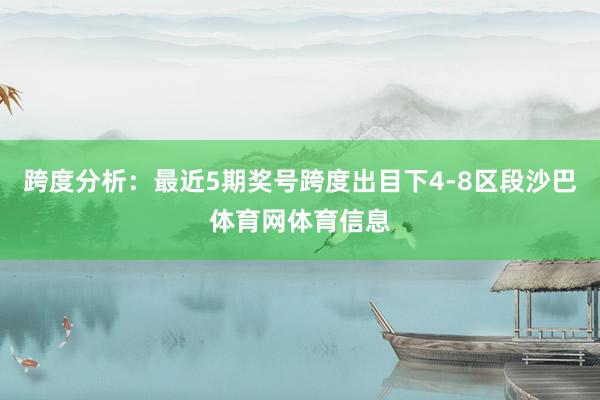跨度分析：最近5期奖号跨度出目下4-8区段沙巴体育网体育信息