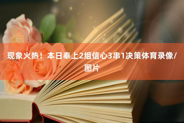 现象火热！本日奉上2组信心3串1决策体育录像/图片
