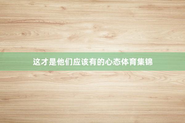 这才是他们应该有的心态体育集锦