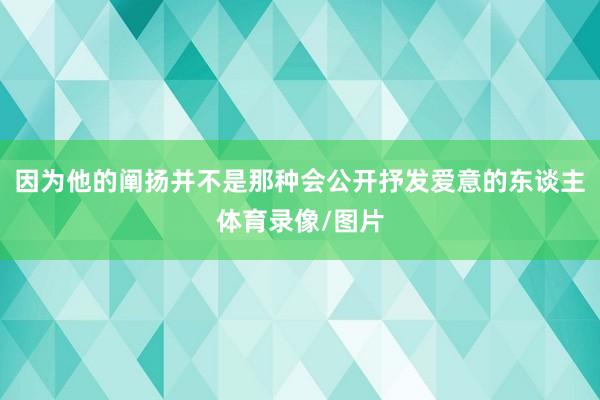因为他的阐扬并不是那种会公开抒发爱意的东谈主体育录像/图片