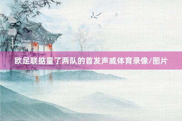 欧足联掂量了两队的首发声威体育录像/图片