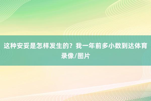 这种安妥是怎样发生的？我一年前多小数到达体育录像/图片