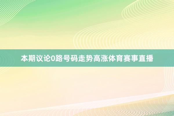 本期议论0路号码走势高涨体育赛事直播