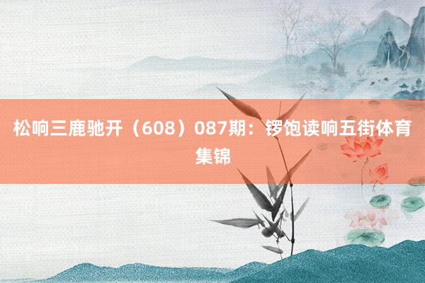 松响三鹿驰开(608) 087期:锣饱读响五街体育集锦
