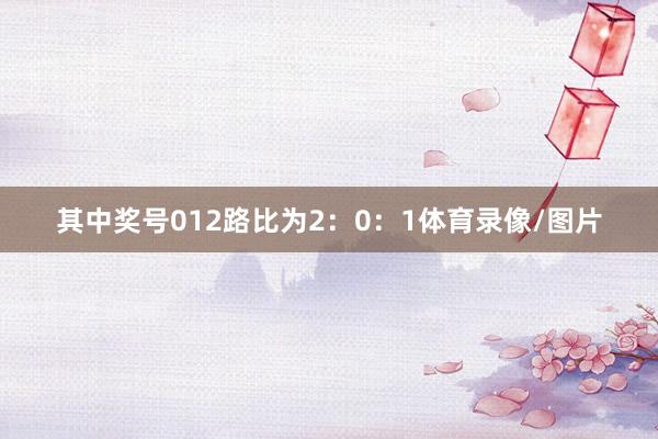 其中奖号012路比为2：0：1体育录像/图片