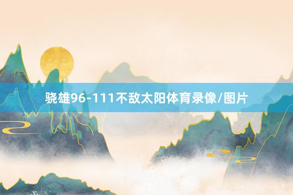 骁雄96-111不敌太阳体育录像/图片