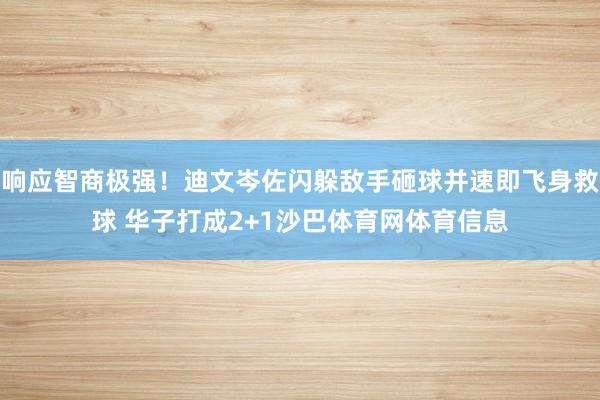 响应智商极强！迪文岑佐闪躲敌手砸球并速即飞身救球 华子打成2+1沙巴体育网体育信息