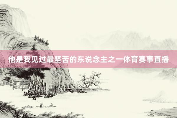 他是我见过最坚苦的东说念主之一体育赛事直播