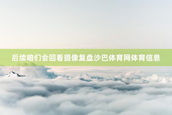 后续咱们会回看摄像复盘沙巴体育网体育信息