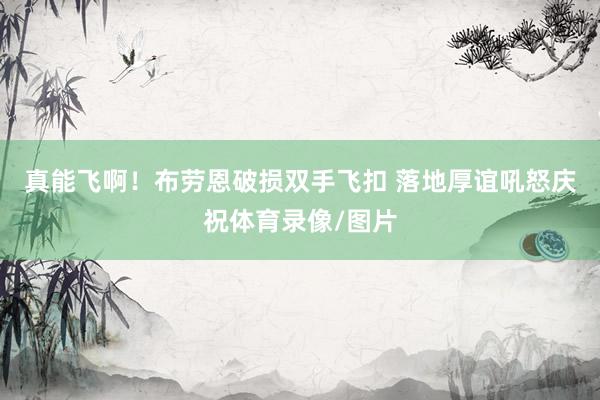 真能飞啊！布劳恩破损双手飞扣 落地厚谊吼怒庆祝体育录像/图片