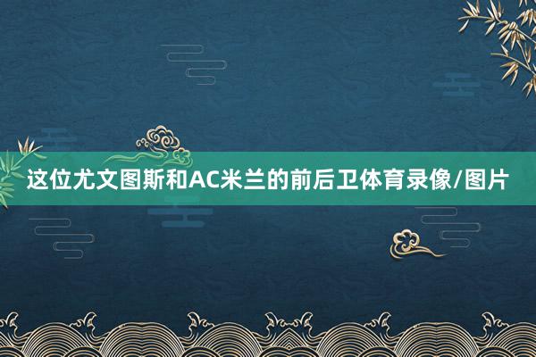 这位尤文图斯和AC米兰的前后卫体育录像/图片
