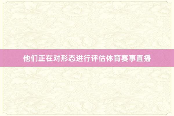 他们正在对形态进行评估体育赛事直播