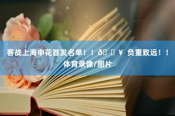 客战上海申花首发名单!!🔥 负重致远!!体育录像/图片