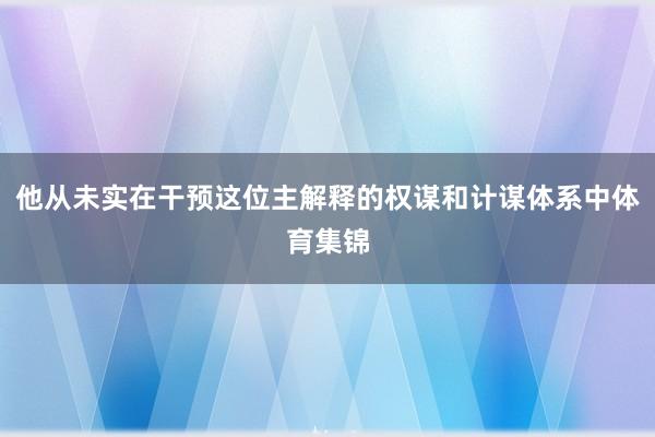 他从未实在干预这位主解释的权谋和计谋体系中体育集锦