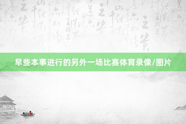 早些本事进行的另外一场比赛体育录像/图片