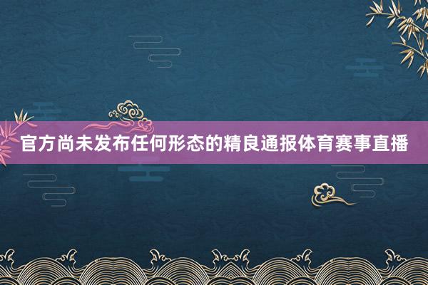 官方尚未发布任何形态的精良通报体育赛事直播