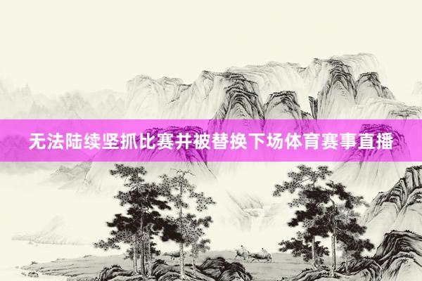 无法陆续坚抓比赛并被替换下场体育赛事直播